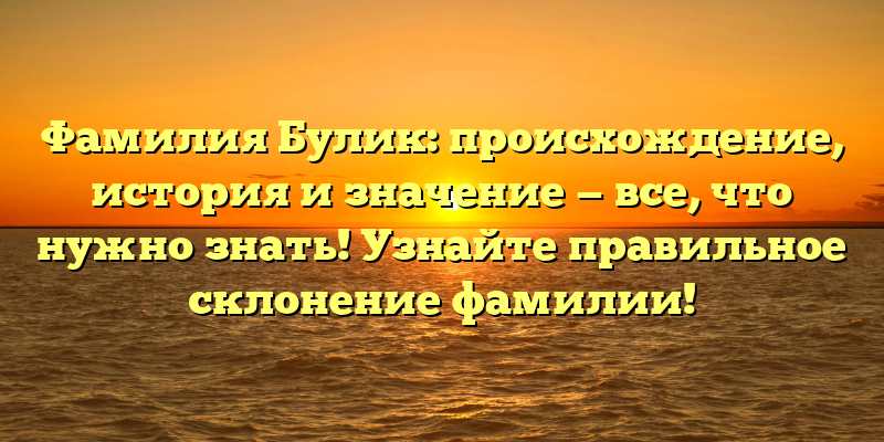 Фамилия Булик: происхождение, история и значение — все, что нужно знать! Узнайте правильное склонение фамилии!