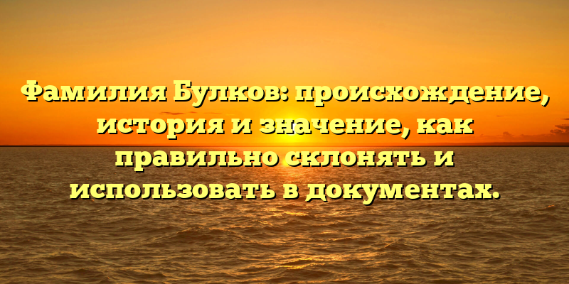 Фамилия Булков: происхождение, история и значение, как правильно склонять и использовать в документах.