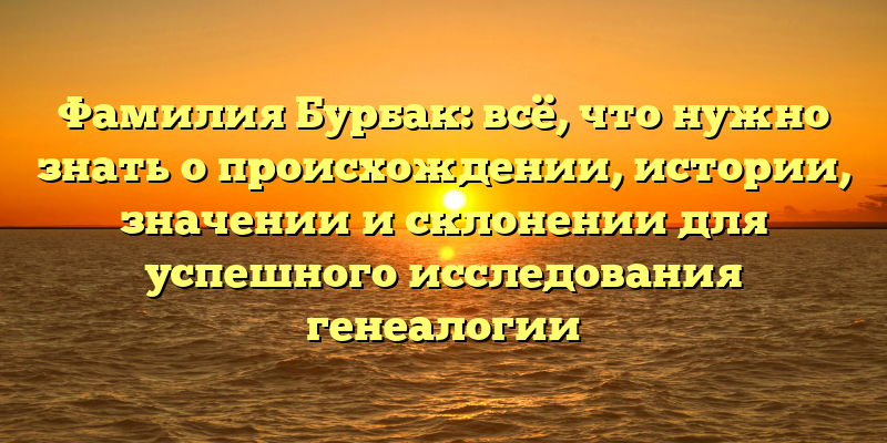 Фамилия Бурбак: всё, что нужно знать о происхождении, истории, значении и склонении для успешного исследования генеалогии