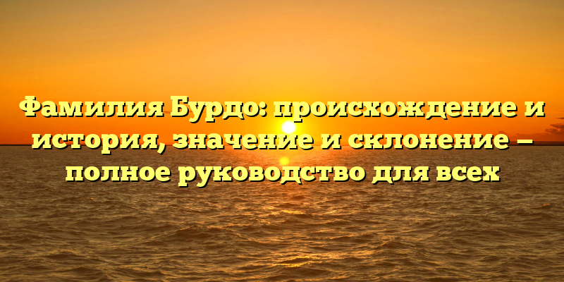 Фамилия Бурдо: происхождение и история, значение и склонение — полное руководство для всех