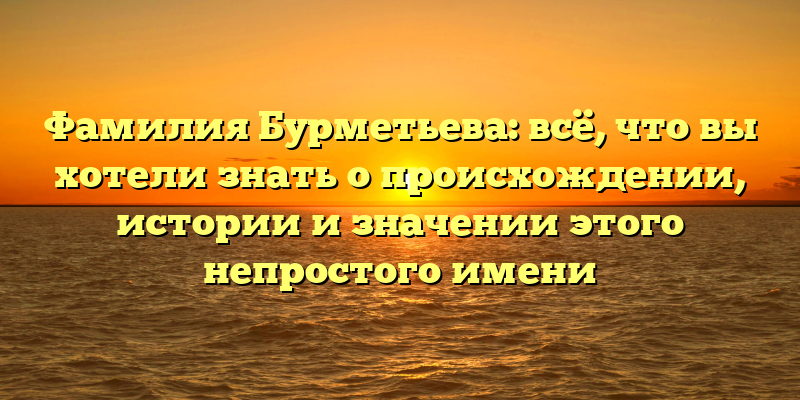 Фамилия Бурметьева: всё, что вы хотели знать о происхождении, истории и значении этого непростого имени