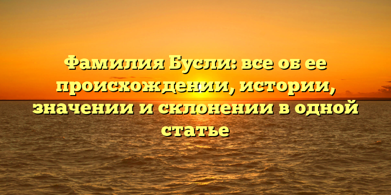 Фамилия Бусли: все об ее происхождении, истории, значении и склонении в одной статье