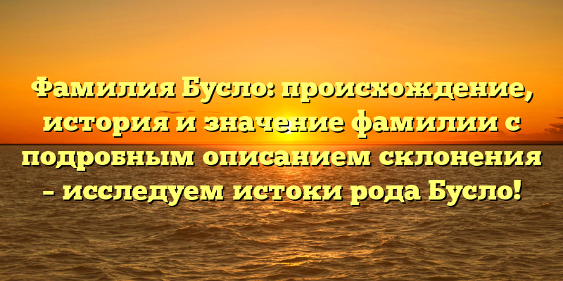 Фамилия Бусло: происхождение, история и значение фамилии с подробным описанием склонения – исследуем истоки рода Бусло!