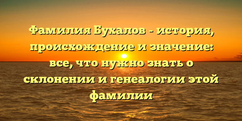 Фамилия Бухалов - история, происхождение и значение: все, что нужно знать о склонении и генеалогии этой фамилии