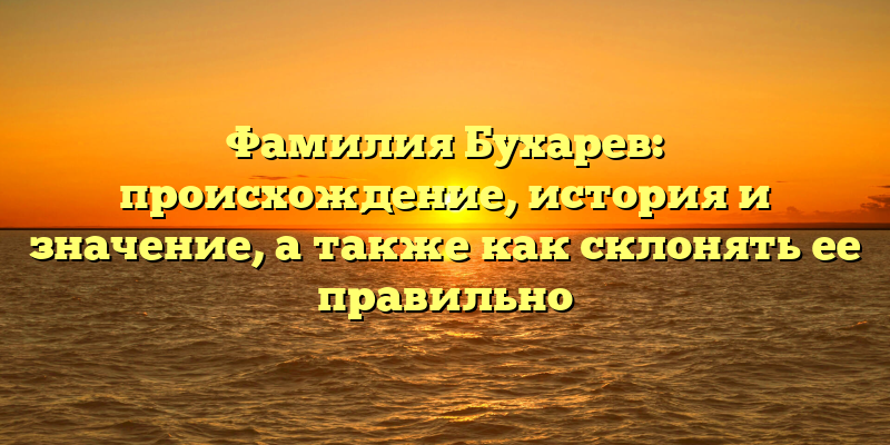 Фамилия Бухарев: происхождение, история и значение, а также как склонять ее правильно