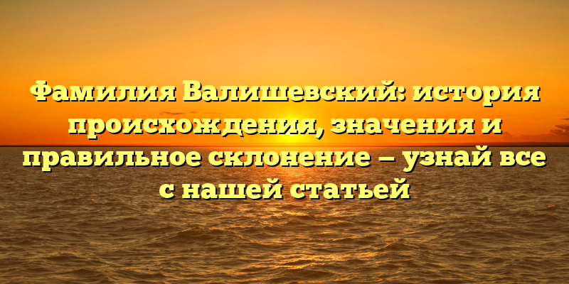 Фамилия Валишевский: история происхождения, значения и правильное склонение — узнай все с нашей статьей