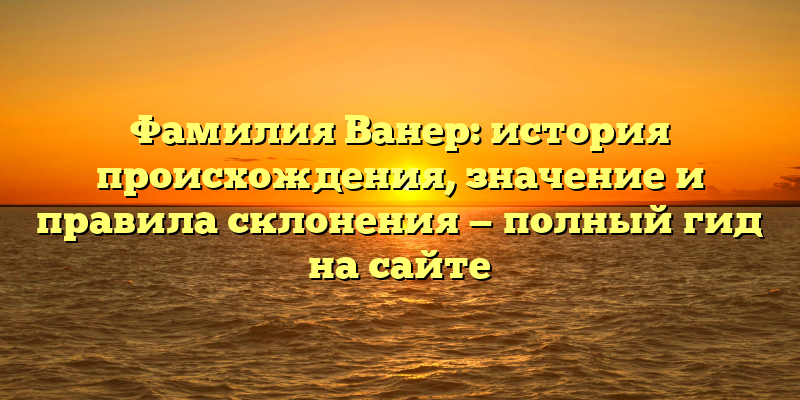 Фамилия Ванер: история происхождения, значение и правила склонения — полный гид на сайте