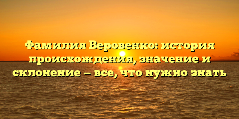 Фамилия Веровенко: история происхождения, значение и склонение — все, что нужно знать