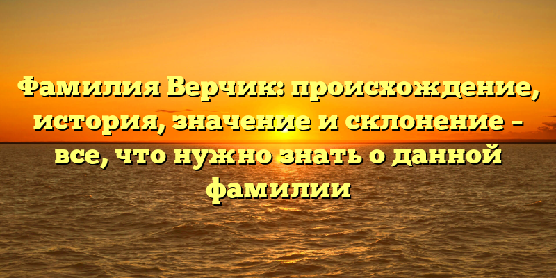 Фамилия Верчик: происхождение, история, значение и склонение – все, что нужно знать о данной фамилии