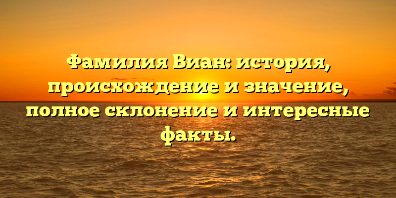 Фамилия Виан: история, происхождение и значение, полное склонение и интересные факты.
