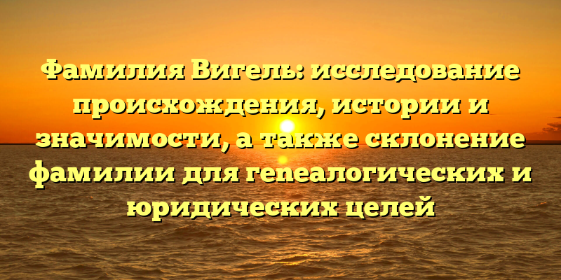 Фамилия Вигель: исследование происхождения, истории и значимости, а также склонение фамилии для гeneалогических и юридических целей