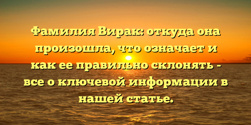 Фамилия Вирак: откуда она произошла, что означает и как ее правильно склонять - все о ключевой информации в нашей статье.
