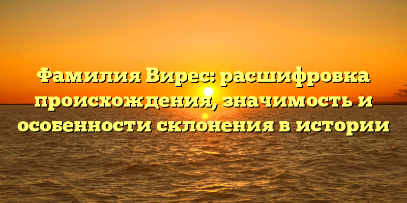 Фамилия Вирес: расшифровка происхождения, значимость и особенности склонения в истории