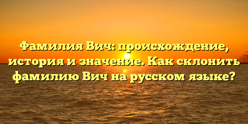 Фамилия Вич: происхождение, история и значение. Как склонить фамилию Вич на русском языке?