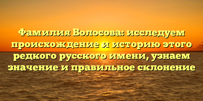 Фамилия Волосова: исследуем происхождение и историю этого редкого русского имени, узнаем значение и правильное склонение