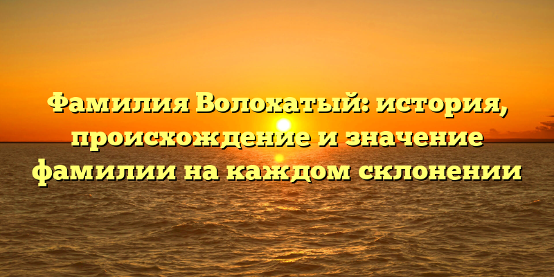 Фамилия Волохатый: история, происхождение и значение фамилии на каждом склонении