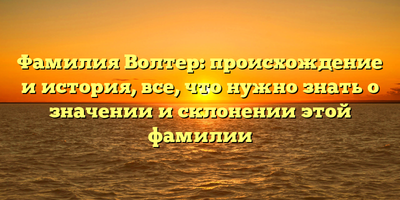 Фамилия Волтер: происхождение и история, все, что нужно знать о значении и склонении этой фамилии