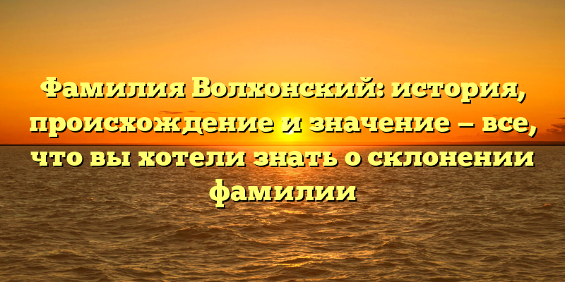 Фамилия Волхонский: история, происхождение и значение — все, что вы хотели знать о склонении фамилии