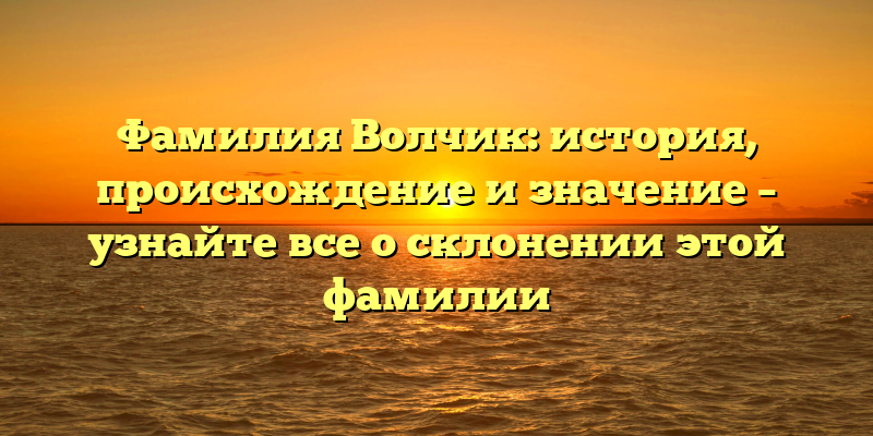 Фамилия Волчик: история, происхождение и значение – узнайте все о склонении этой фамилии
