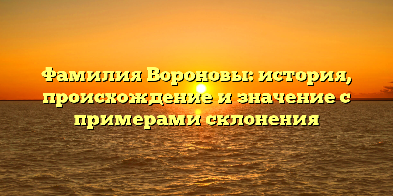 Фамилия Вороновы: история, происхождение и значение с примерами склонения