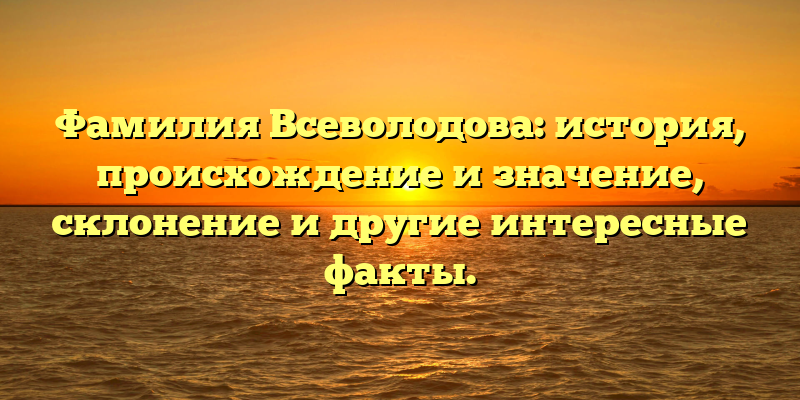 Фамилия Всеволодова: история, происхождение и значение, склонение и другие интересные факты.
