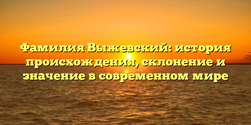 Фамилия Выжевский: история происхождения, склонение и значение в современном мире