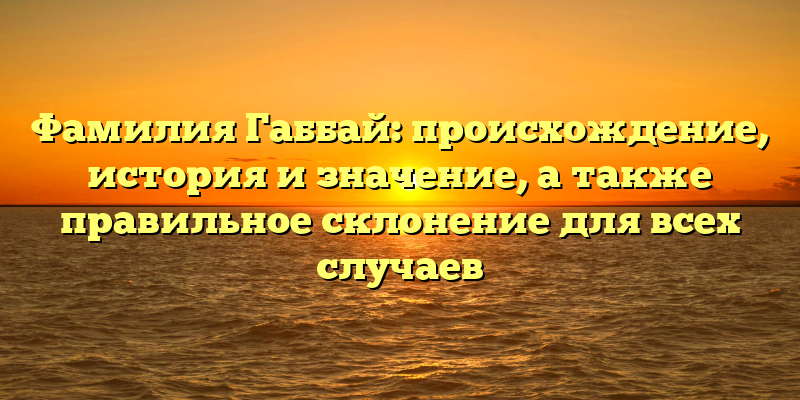 Фамилия Габбай: происхождение, история и значение, а также правильное склонение для всех случаев