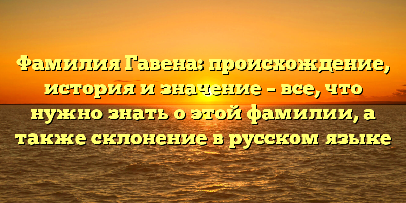 Фамилия Гавена: происхождение, история и значение – все, что нужно знать о этой фамилии, а также склонение в русском языке