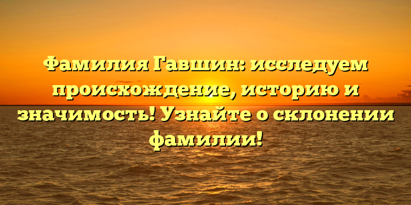 Фамилия Гавшин: исследуем происхождение, историю и значимость! Узнайте о склонении фамилии!