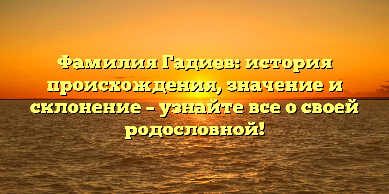 Фамилия Гадиев: история происхождения, значение и склонение – узнайте все о своей родословной!