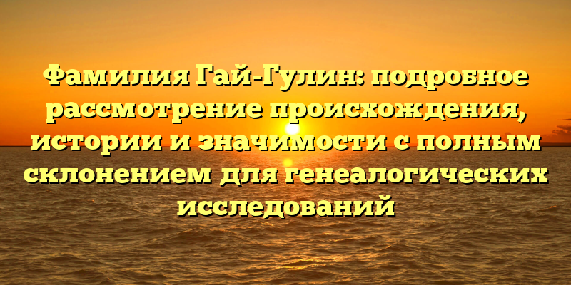 Фамилия Гай-Гулин: подробное рассмотрение происхождения, истории и значимости с полным склонением для генеалогических исследований