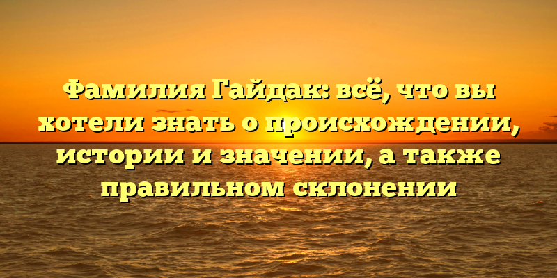 Фамилия Гайдак: всё, что вы хотели знать о происхождении, истории и значении, а также правильном склонении