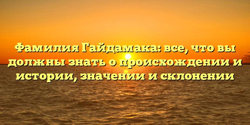 Фамилия Гайдамака: все, что вы должны знать о происхождении и истории, значении и склонении