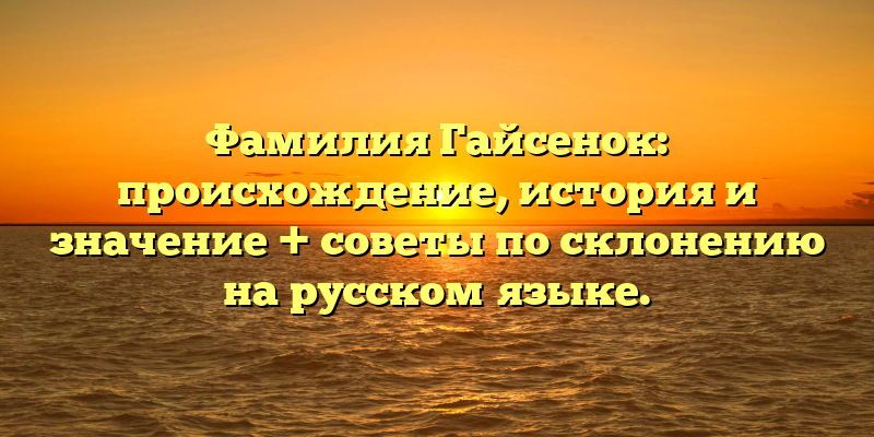 Фамилия Гайсенок: происхождение, история и значение + советы по склонению на русском языке.