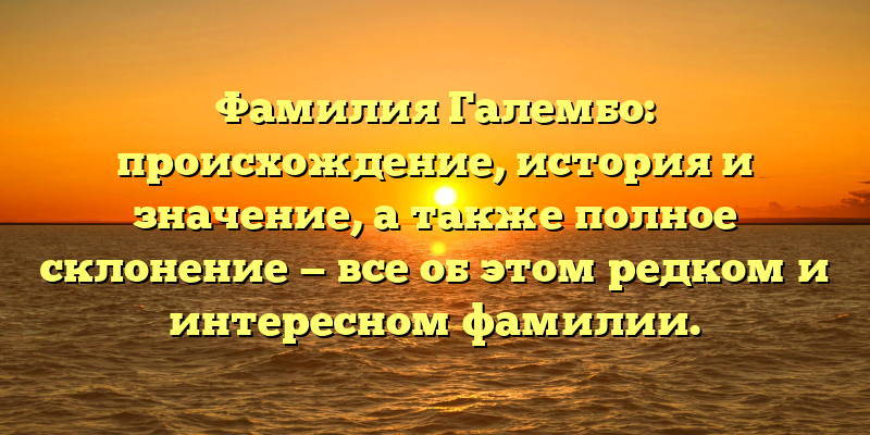 Фамилия Галембо: происхождение, история и значение, а также полное склонение — все об этом редком и интересном фамилии.