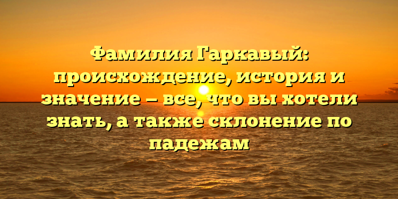 Фамилия Гаркавый: происхождение, история и значение — все, что вы хотели знать, а также склонение по падежам