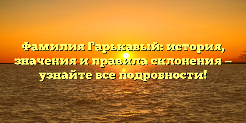 Фамилия Гарькавый: история, значения и правила склонения — узнайте все подробности!