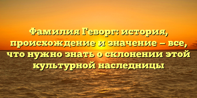Фамилия Геворг: история, происхождение и значение — все, что нужно знать о склонении этой культурной наследницы
