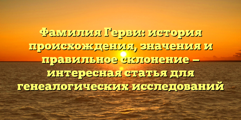 Фамилия Герви: история происхождения, значения и правильное склонение — интересная статья для генеалогических исследований
