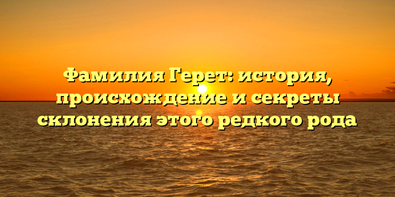 Фамилия Герет: история, происхождение и секреты склонения этого редкого рода