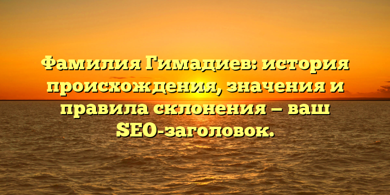 Фамилия Гимадиев: история происхождения, значения и правила склонения — ваш SEO-заголовок.