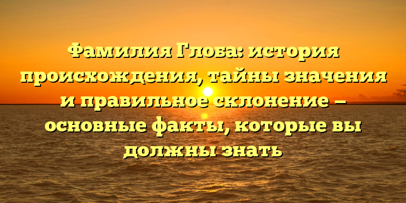 Фамилия Глоба: история происхождения, тайны значения и правильное склонение — основные факты, которые вы должны знать
