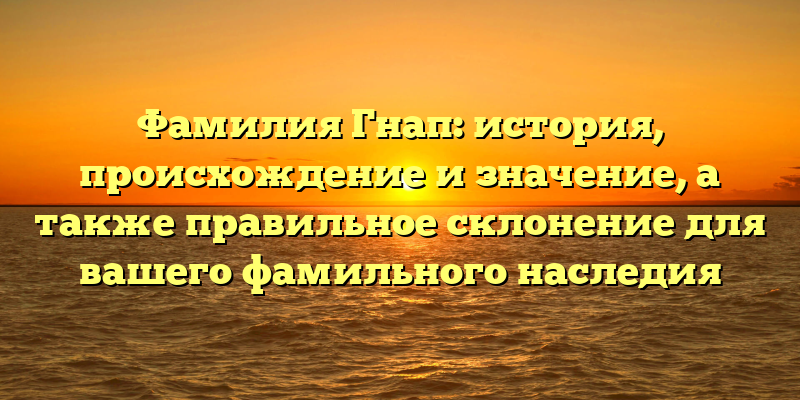 Фамилия Гнап: история, происхождение и значение, а также правильное склонение для вашего фамильного наследия