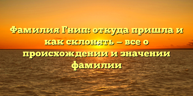 Фамилия Гнип: откуда пришла и как склонять — все о происхождении и значении фамилии
