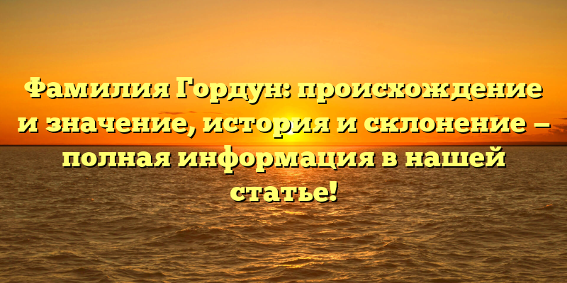 Фамилия Гордун: происхождение и значение, история и склонение — полная информация в нашей статье!