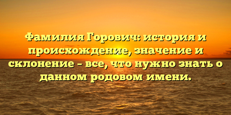 Фамилия Горович: история и происхождение, значение и склонение – все, что нужно знать о данном родовом имени.