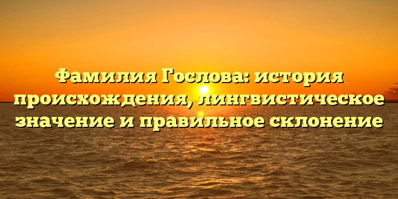 Фамилия Гослова: история происхождения, лингвистическое значение и правильное склонение