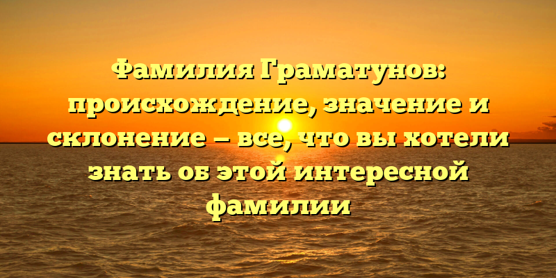 Фамилия Граматунов: происхождение, значение и склонение — все, что вы хотели знать об этой интересной фамилии