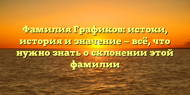 Фамилия Графиков: истоки, история и значение — всё, что нужно знать о склонении этой фамилии