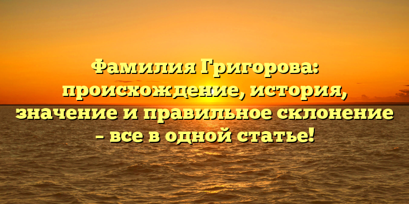 Фамилия Григорова: происхождение, история, значение и правильное склонение – все в одной статье!